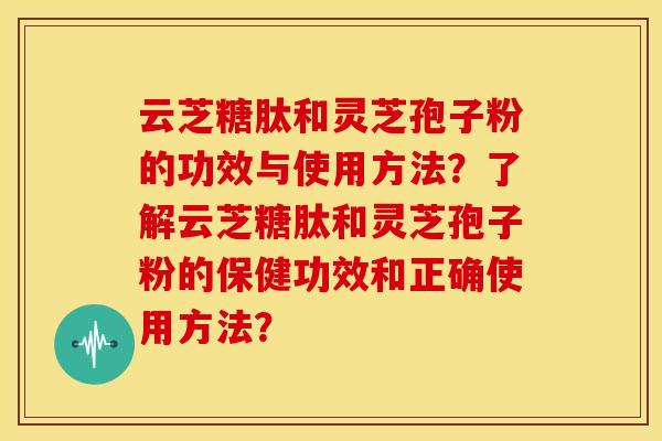 云芝糖肽和灵芝孢子粉的功效与使用方法?了解云芝糖肽和灵芝孢子粉的保健功效和正确使用方法?