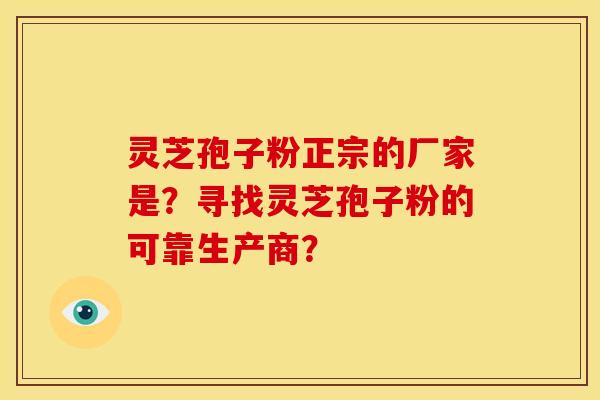 灵芝孢子粉正宗的厂家是?寻找灵芝孢子粉的可靠生产商?