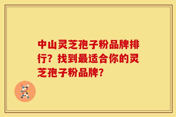 中山灵芝孢子粉品牌排行?找到最适合你的灵芝孢子粉品牌?