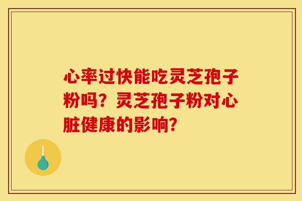 心率过快能吃灵芝孢子粉吗？灵芝孢子粉对心脏健康的影响？