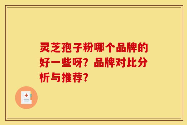 灵芝孢子粉哪个品牌的好一些呀?品牌对比分析与推荐?