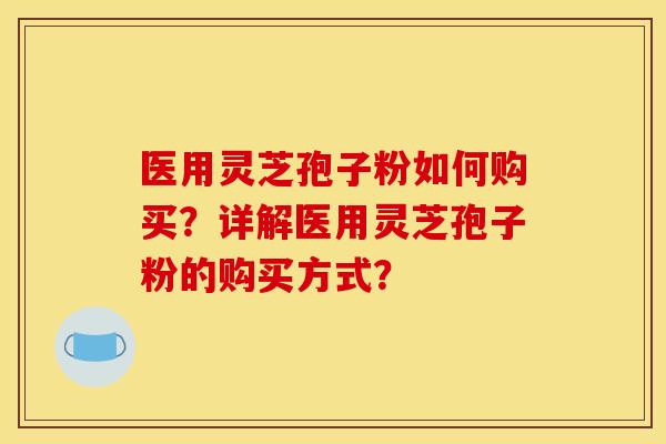 医用灵芝孢子粉如何购买?详解医用灵芝孢子粉的购买方式?