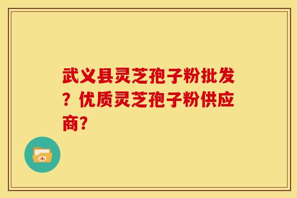 武义县灵芝孢子粉批发？优质灵芝孢子粉供应商？