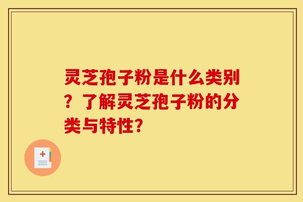 灵芝孢子粉是什么类别?了解灵芝孢子粉的分类与特性?