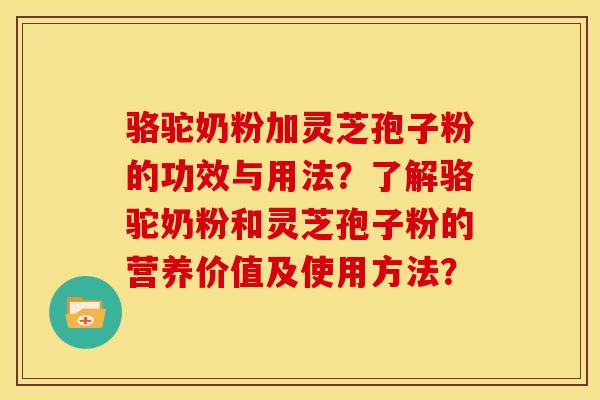 骆驼奶粉加灵芝孢子粉的功效与用法?了解骆驼奶粉和灵芝孢子粉的营养价值及使用方法?