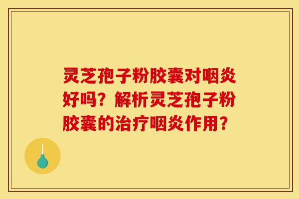 灵芝孢子粉胶囊对咽炎好吗?解析灵芝孢子粉胶囊的治疗咽炎作用?