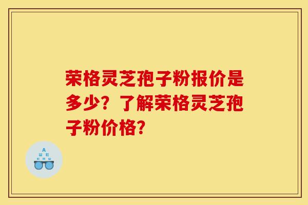 荣格灵芝孢子粉报价是多少?了解荣格灵芝孢子粉价格?