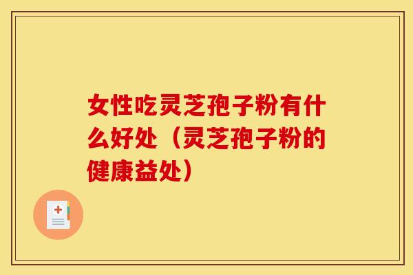 女性吃灵芝孢子粉有什么好处(灵芝孢子粉的健康益处)