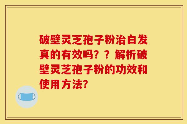 破壁灵芝孢子粉治白发真的有效吗??解析破壁灵芝孢子粉的功效和使用方法?