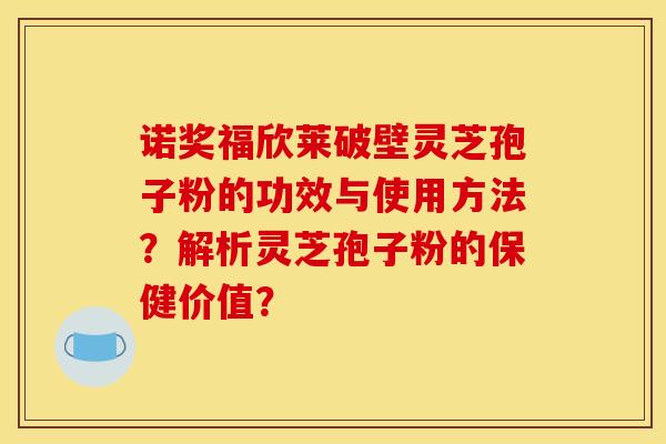 诺奖福欣莱破壁灵芝孢子粉的功效与使用方法？解析灵芝孢子粉的保健价值？