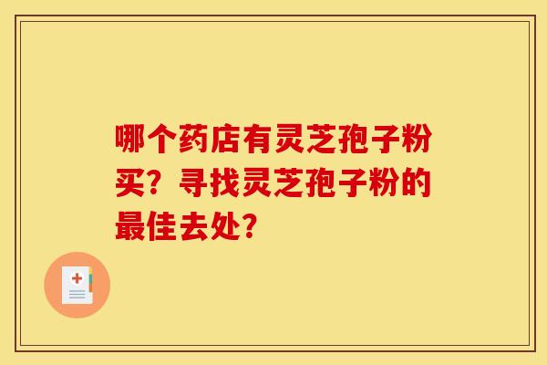哪个药店有灵芝孢子粉买?寻找灵芝孢子粉的最佳去处?