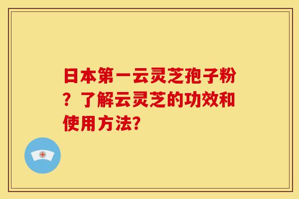 日本第一云灵芝孢子粉?了解云灵芝的功效和使用方法?