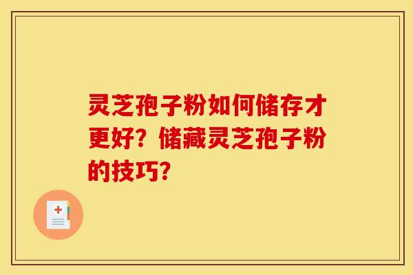 灵芝孢子粉如何储存才更好?储藏灵芝孢子粉的技巧?