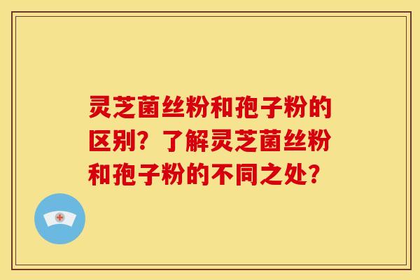 灵芝菌丝粉和孢子粉的区别？了解灵芝菌丝粉和孢子粉的不同之处？