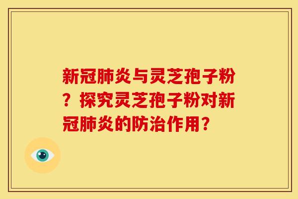 新冠肺炎与灵芝孢子粉?探究灵芝孢子粉对新冠肺炎的防治作用?