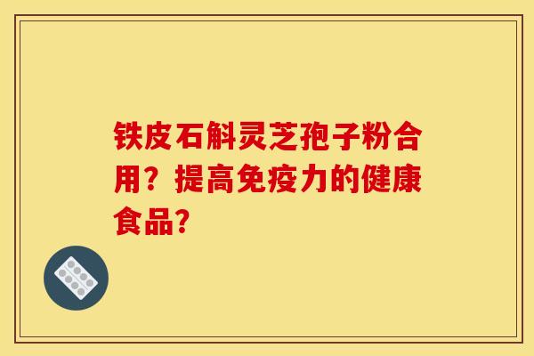 铁皮石斛灵芝孢子粉合用?提高免疫力的健康食品?