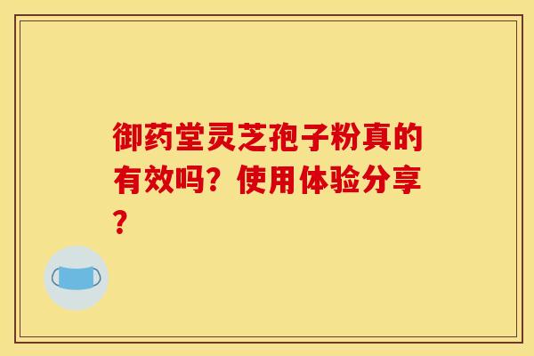 御药堂灵芝孢子粉真的有效吗？使用体验分享？