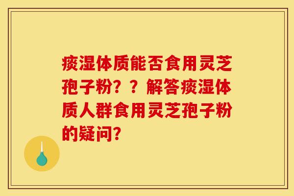 痰湿体质能否食用灵芝孢子粉??解答痰湿体质人群食用灵芝孢子粉的疑问?