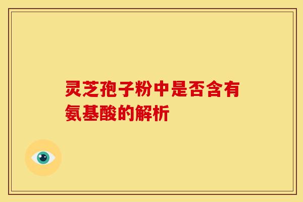 灵芝孢子粉中是否含有氨基酸的解析