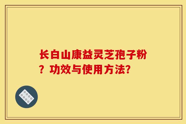 长白山康益灵芝孢子粉?功效与使用方法?