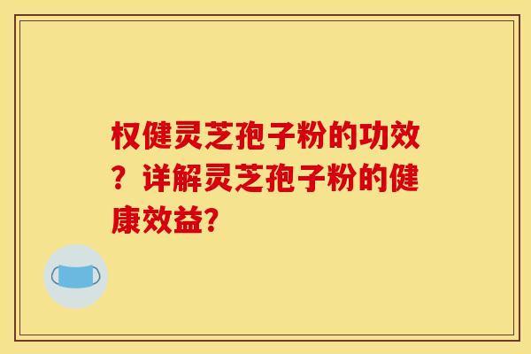权健灵芝孢子粉的功效?详解灵芝孢子粉的健康效益?