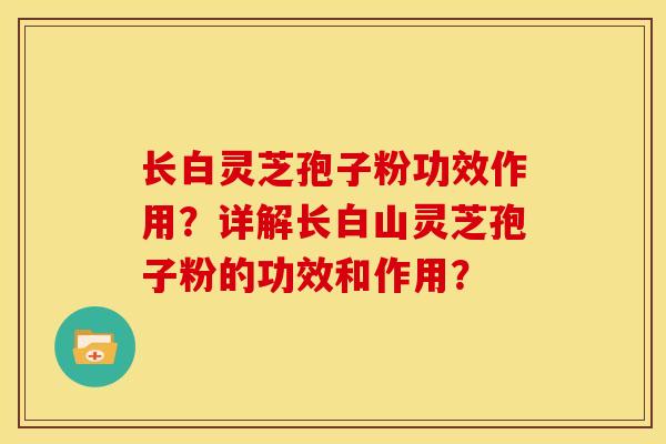 长白灵芝孢子粉功效作用?详解长白山灵芝孢子粉的功效和作用?