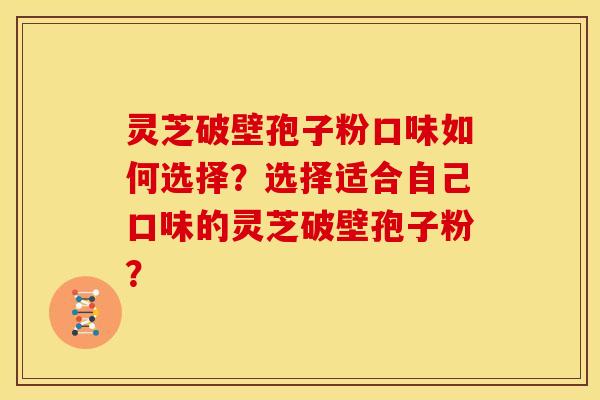 灵芝破壁孢子粉口味如何选择？选择适合自己口味的灵芝破壁孢子粉？