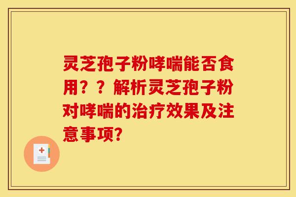 灵芝孢子粉哮喘能否食用??解析灵芝孢子粉对哮喘的治疗效果及注意事项?