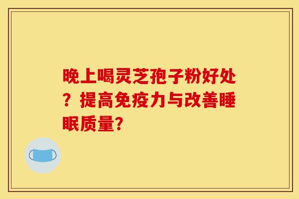 晚上喝灵芝孢子粉好处?提高免疫力与改善睡眠质量?