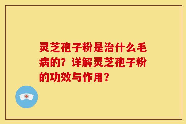 灵芝孢子粉是治什么毛病的？详解灵芝孢子粉的功效与作用？