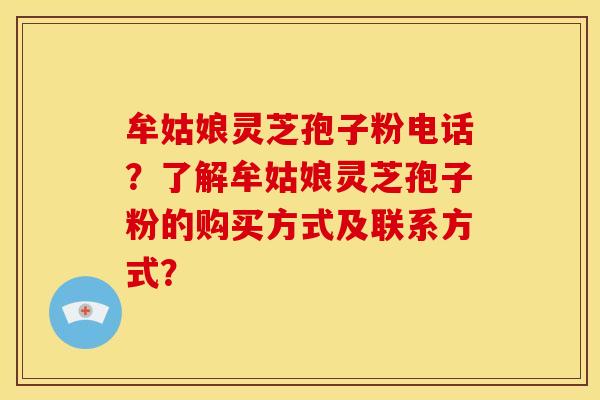 牟姑娘灵芝孢子粉电话?了解牟姑娘灵芝孢子粉的购买方式及联系方式?