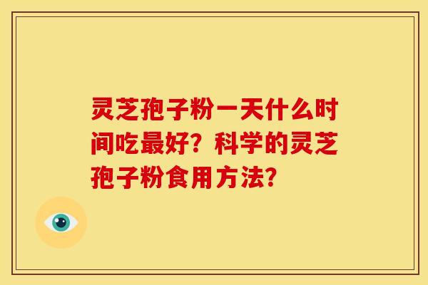 灵芝孢子粉一天什么时间吃最好？科学的灵芝孢子粉食用方法？