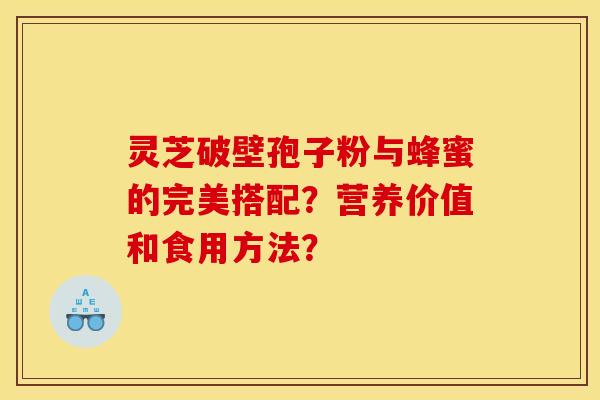 灵芝破壁孢子粉与蜂蜜的完美搭配?营养价值和食用方法?