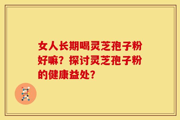 女人长期喝灵芝孢子粉好嘛?探讨灵芝孢子粉的健康益处?