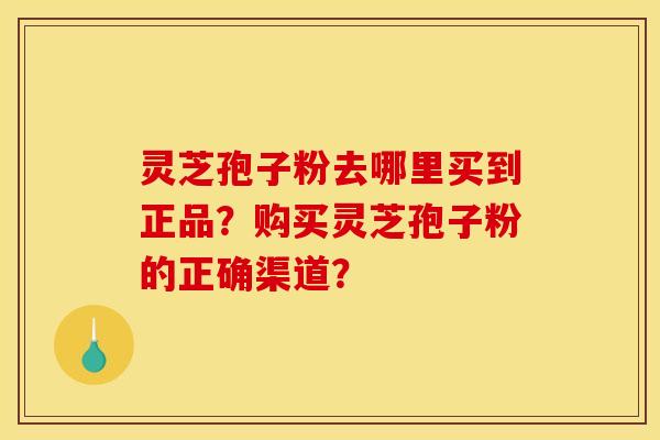 灵芝孢子粉去哪里买到正品？购买灵芝孢子粉的正确渠道？