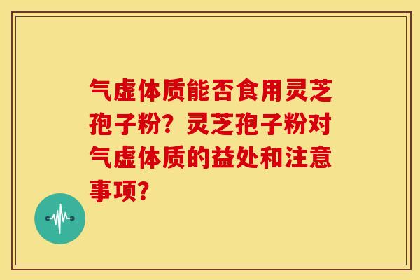 气虚体质能否食用灵芝孢子粉？灵芝孢子粉对气虚体质的益处和注意事项？