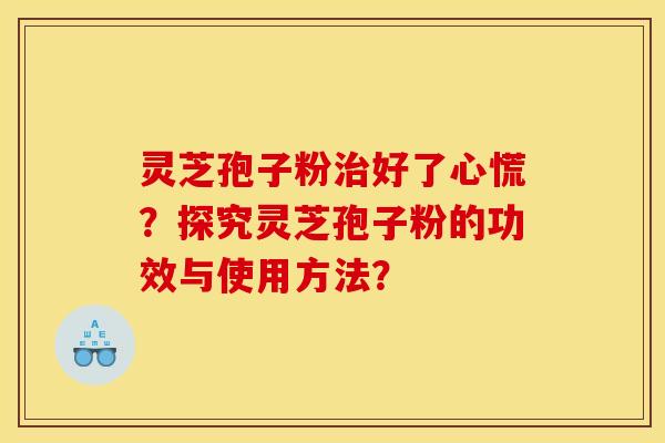 灵芝孢子粉治好了心慌?探究灵芝孢子粉的功效与使用方法?