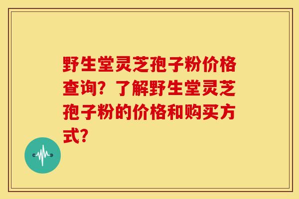 野生堂灵芝孢子粉价格查询?了解野生堂灵芝孢子粉的价格和购买方式?