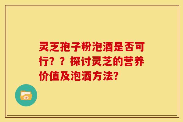 灵芝孢子粉泡酒是否可行？？探讨灵芝的营养价值及泡酒方法？
