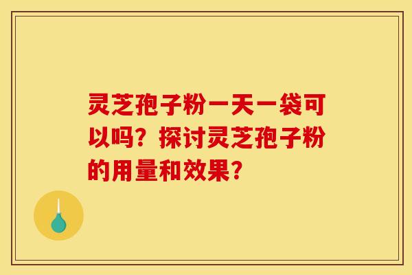 灵芝孢子粉一天一袋可以吗？探讨灵芝孢子粉的用量和效果？
