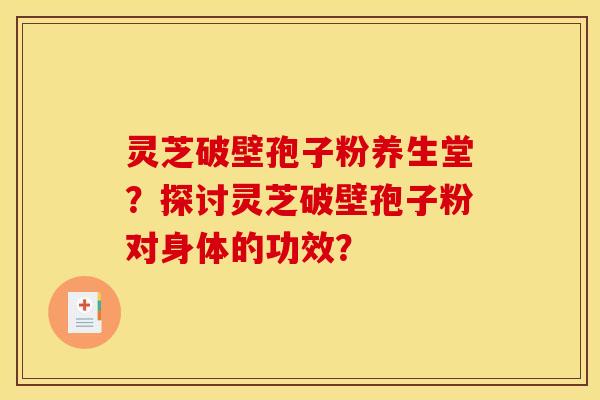 灵芝破壁孢子粉养生堂？探讨灵芝破壁孢子粉对身体的功效？