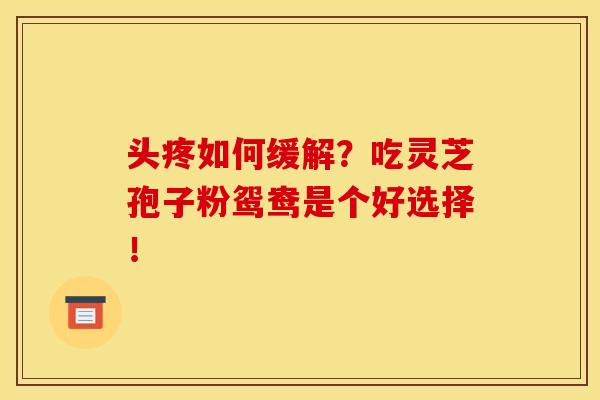头疼如何缓解?吃灵芝孢子粉鸳鸯是个好选择!