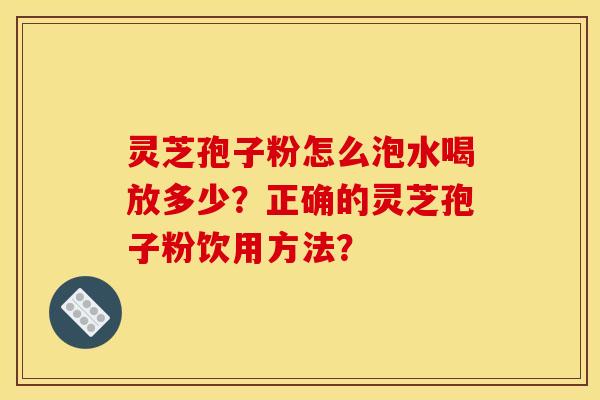 灵芝孢子粉怎么泡水喝放多少?正确的灵芝孢子粉饮用方法?