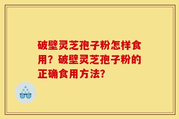 破壁灵芝孢子粉怎样食用?破壁灵芝孢子粉的正确食用方法?