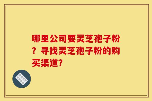 哪里公司要灵芝孢子粉?寻找灵芝孢子粉的购买渠道?