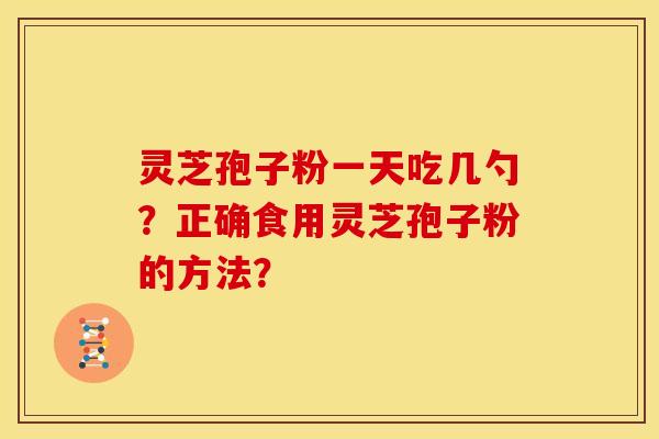 灵芝孢子粉一天吃几勺?正确食用灵芝孢子粉的方法?