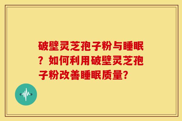 破壁灵芝孢子粉与睡眠？如何利用破壁灵芝孢子粉改善睡眠质量？