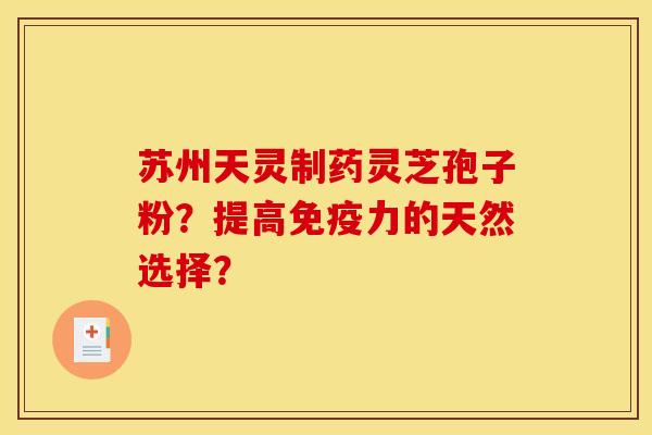 苏州天灵制药灵芝孢子粉?提高免疫力的天然选择?