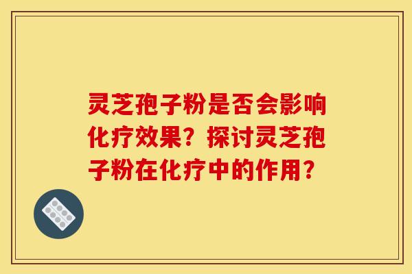 灵芝孢子粉是否会影响化疗效果?探讨灵芝孢子粉在化疗中的作用?