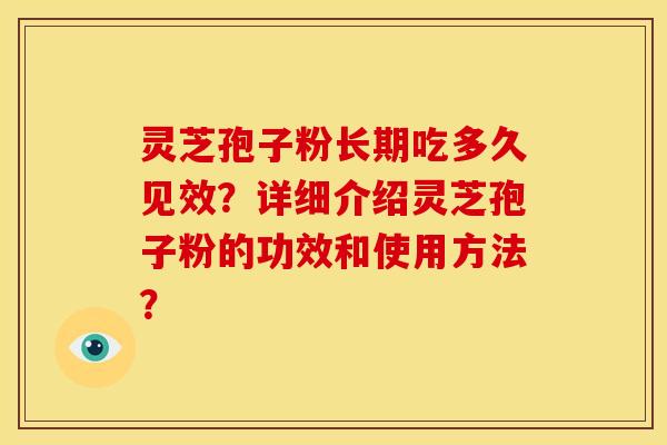 灵芝孢子粉长期吃多久见效？详细介绍灵芝孢子粉的功效和使用方法？